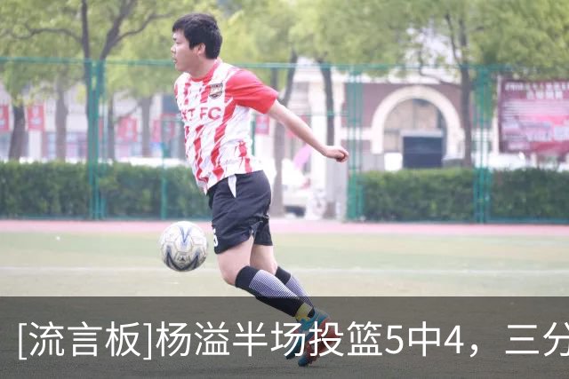 [流言板]杨溢半场投篮5中4，三分2中2得到12分1抢断、正负值+13